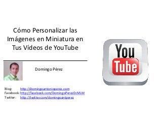 Cómo Personalizar las
 Imágenes en Miniatura en
   Tus Vídeos de YouTube
                                            d
                 Domingo Pérez



Blog:     http://domingoantonioperez.com
Facebook: http://facebook.com/DomingoPerezEnMLM
Twitter: http://twitter.com/domingoantperez
 
