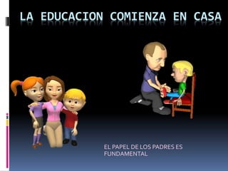 LA EDUCACION COMIENZA EN CASA
EL PAPEL DE LOS PADRES ES
FUNDAMENTAL
 
