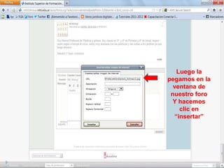 Luego la
pegamos en la
  ventana de
 nuestro foro
  Y hacemos
    clic en
  “insertar”
 