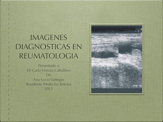 IMAGENES
DIAGNOSTICAS EN
 REUMATOLOGIA
         Presentado a
  Dr Carlo Vinicio Caballero
              De
      Ana Lucia Vanegas
  Residente Medicina Interna
             2012
 