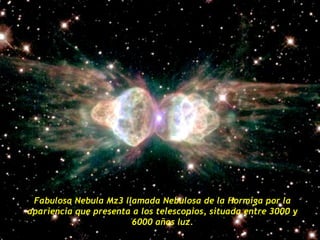 Fabulosa Nebula Mz3 llamada Nebulosa de la Hormiga por la
apariencia que presenta a los telescopios, situada entre 3000 y
                       6000 años luz.
 