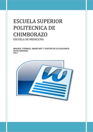 ESCUELA SUPERIOR
POLITECNICA DE
CHIMBORAZO
ESCUELA DE MEDICICNA

IMAGEN, FORMAS, SMARTART Y EDITOR DE ECUACIONES
MAYRA HERNANDEZ
4TO A

 