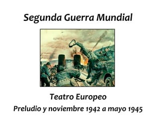 Segunda Guerra Mundial




          Teatro Europeo
Preludio y noviembre 1942 a mayo 1945
 