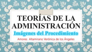 TEORÍAS DE LA
ADMINISTRACIÓN
Amores Altamirano Verónica de los Ángeles
Imágenes del Procedimiento
 