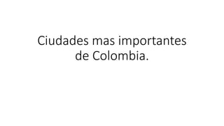 Ciudades mas importantes
de Colombia.
 