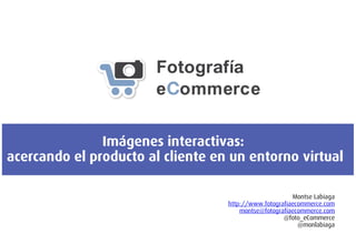 Imágenes interactivas:
acercando el producto al cliente en un entorno virtual
Montse Labiaga
http://www.fotografiaecommerce.com
montse@fotografiaecommerce.com
@foto_eCommerce
@monlabiaga
 