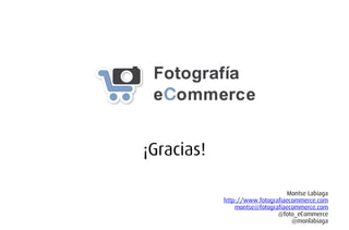 Montse Labiaga
http://www.fotografiaecommerce.com
montse@fotografiaecommerce.com
@foto_eCommerce
@monlabiaga
¡Gracias!
 