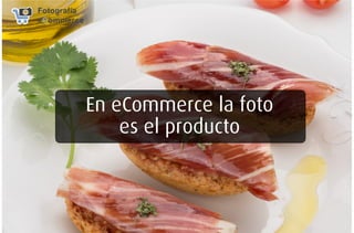 En eCommerce la foto
es el producto
 