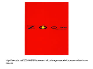http://elezeta.net/2008/08/01/zoom-estatico-imagenes-del-libro-zoom-de-istvan-
banyai/
 