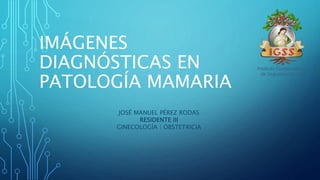 IMÁGENES
DIAGNÓSTICAS EN
PATOLOGÍA MAMARIA
JOSÉ MANUEL PÉREZ RODAS
RESIDENTE III
GINECOLOGÍA | OBSTETRICIA
 