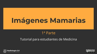 www.radiologia2cero.com
Imágenes Mamarias
1ª Parte
Tutorial para estudiantes de Medicina
 