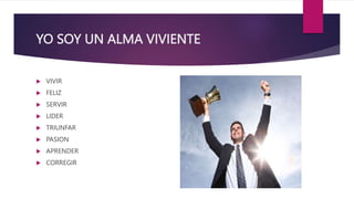 YO SOY UN ALMA VIVIENTE
 VIVIR
 FELIZ
 SERVIR
 LIDER
 TRIUNFAR
 PASION
 APRENDER
 CORREGIR
 