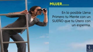 MUJER……
En lo posible Llena
Primero tu Mente con un
SUEÑO que tu Útero con
un esperma.
 