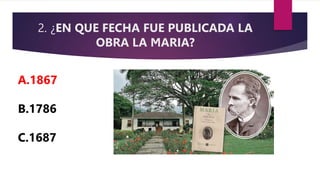 2. ¿EN QUE FECHA FUE PUBLICADA LA
OBRA LA MARIA?
A.1867
B.1786
C.1687
 