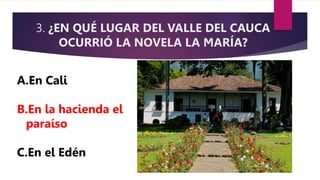 3. ¿EN QUÉ LUGAR DEL VALLE DEL CAUCA
OCURRIÓ LA NOVELA LA MARÍA?
A.En Cali
B.En la hacienda el
paraíso
C.En el Edén
 