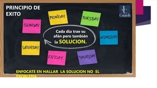 PRINCIPIO DE
EXITO
Cada día trae su
afán pero también
la SOLUCION.
ENFOCATE EN HALLAR LA SOLUCION NO EL
PROBLEMA
 