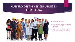 NUESTRO DESTINO ES SER UTILES EN
ESTA TIERRA
 Recursos humanos
 asistencia en organización de
archivos
 sistemas solares fotovoltaicos
 