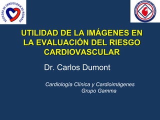 UTILIDAD DE LA IMÁGENES EN
LA EVALUACIÓN DEL RIESGO
      CARDIOVASCULAR
    Dr. Carlos Dumont

     Cardiología Clínica y Cardioimágenes
                    Grupo Gamma
 