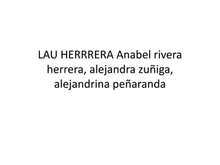 LAU HERRRERA Anabel rivera
herrera, alejandra zuñiga,
alejandrina peñaranda