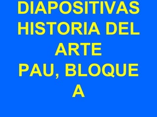 DIAPOSITIVAS
HISTORIA DEL
    ARTE
PAU, BLOQUE
      A
 