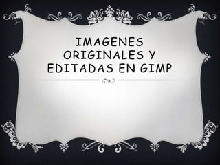 IMAGENES
  ORIGINALES Y
EDITADAS EN GIMP
 
