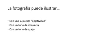 La fotografía puede ilustrar…
• Con una supuesta “objetividad”
• Con un tono de denuncia
• Con un tono de queja
 