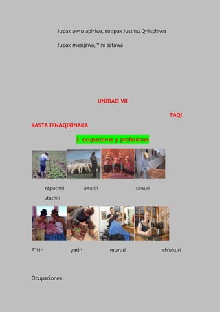 Jupax awtu apiriwa, sutipax Justinu Qhisphiwa
Jupax masijawa, Yini satawa
UNIDAD VII
TAQI
KASTA IRNAQIRINAKA
3. ocupaciones y profesiones
Yapuchiri awatiri sawuri
utachiri
P’itiri yatiri mururi ch’ukuri
Ocupaciones
 