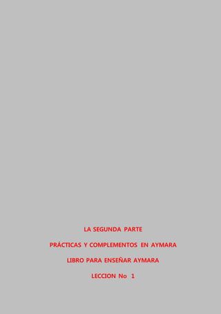 LA SEGUNDA PARTE
PRÁCTICAS Y COMPLEMENTOS EN AYMARA
LIBRO PARA ENSEÑAR AYMARA
LECCION No 1
 