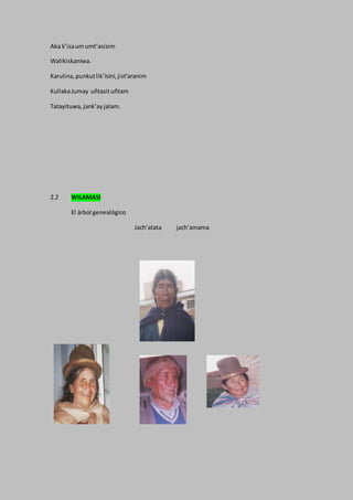 Aka k’isaumumt’asisim
Walikiskaniwa.
Karulina,punkutlik’isini,jist’aranim
KullakaJumay uñtasituñtam
Tatayituwa,jank’ayjalam.
2.2 WILAMASI
El árbol genealógico
Jach’atata jach’amama
 