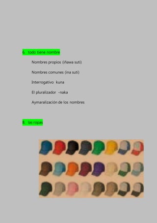 6. todo tiene nombre
Nombres propios (iñawa suti)
Nombres comunes (ina suti)
Interrogativo kuna
El pluralizador -naka
Aymaralización de los nombres
8. las ropas
 