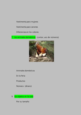 Vestimenta para mujeres
Vestimenta para varones
Diferencias en los colores
7. los animales domésticos (contar, uso de números)
Animales domésticos
En la feria
Productos
Número (dinero)
9. los objetos en la casa
Por su tamaño
 