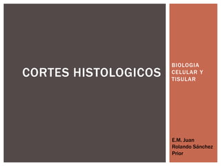 BIOLOGIA
CORTES HISTOLOGICOS   CELULAR Y
                      TISULAR




                      E.M. Juan
                      Rolando Sánchez
                      Prior
 