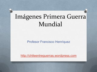 Imágenes Primera Guerra Mundial Profesor Francisco Henríquez http://chileentreguerras.wordpress.com 