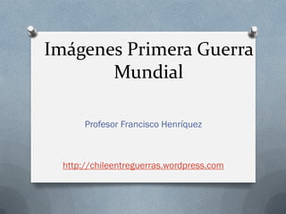 Imágenes Primera Guerra
       Mundial

       Profesor Francisco Henríquez



  http://chileentreguerras.wordpress.com
 