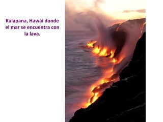 Kalapana, Hawái donde 
el mar se encuentra con 
la lava. 
 