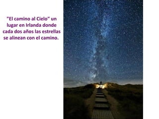 ”El camino al Cielo” un 
lugar en Irlanda donde 
cada dos años las estrellas 
se alinean con el camino. 
 