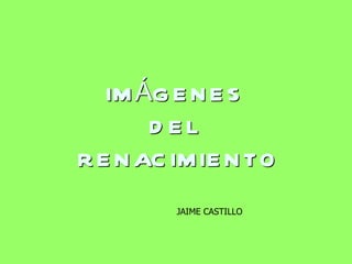 IMÁGENES  DEL  RENACIMIENTO JAIME CASTILLO 