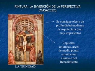 PINTURA: LA INVENCIÓN DE LA PERSPECTIVA (MASACCIO) Se consigue efecto de profundidad mediante la arquitectura (aún muy imperfecto) Capiteles, columnas, arcos de medio punto: arquitectura clásica o del Renacimiento LA TRINIDAD 
