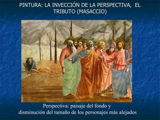 PINTURA: LA INVECCIÓN DE LA PERSPECTIVA,  EL TRIBUTO (MASACCIO) Perspectiva: paisaje del fondo y  disminución del tamaño de los personajes más alejados 
