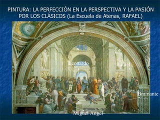 PINTURA: LA PERFECCIÓN EN LA PERSPECTIVA Y LA PASIÓN POR LOS CLÁSICOS (La Escuela de Atenas, RAFAEL) Leonardo Bramante Miguel Angel Rafael 