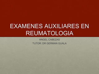 EXAMENES AUXILIARES EN 
REUMATOLOGIA 
ANGEL CABEZAS 
TUTOR: DR GERMAN GUALA 
 