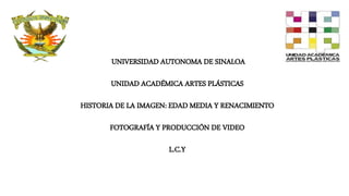 UNIVERSIDAD AUTONOMA DE SINALOA
UNIDAD ACADÉMICA ARTES PLÁSTICAS
HISTORIA DE LA IMAGEN: EDAD MEDIA Y RENACIMIENTO
FOTOGRAFÍA Y PRODUCCIÓN DE VIDEO
L.C.Y
 