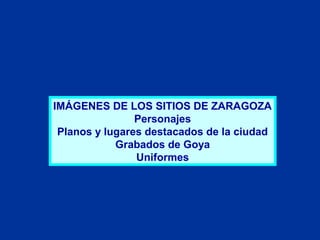 IMÁGENES DE LOS SITIOS DE ZARAGOZA
Personajes
Planos y lugares destacados de la ciudad
Grabados de Goya
Uniformes
 