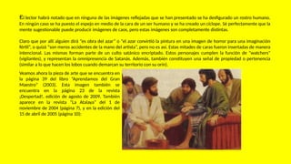 El lector habrá notado que en ninguna de las imágenes reflejadas que se han presentado se ha desfigurado un rostro humano.
En ningún caso se ha puesto el espejo en medio de la cara de un ser humano y se ha creado un cíclope. Sé perfectamente que la
mente sugestionable puede producir imágenes de caos, pero estas imágenes son completamente distintas.
Claro que por allí alguien dirá “es obra del azar” o “el azar convirtió la pintura en una imagen de horror para una imaginación
fértil”, o quizá “son meros accidentes de la mano del artista”, pero no es así. Estas mitades de caras fueron insertadas de manera
intencional. Las mismas forman parte de un culto satánico encriptado. Estos personajes cumplen la función de "watchers"
(vigilantes), y representan la omnipresencia de Satanás. Además, también constituyen una señal de propiedad o pertenencia
(similar a lo que hacen los lobos cuando demarcan su territorio con su orín).
Veamos ahora la pieza de arte que se encuentra en
la página 39 del libro “Aprendamos del Gran
Maestro” (2003). Esta imagen también se
encuentra en la página 23 de la revista
¡Despertad!, edición de agosto de 2009. También
aparece en la revista “La Atalaya” del 1 de
noviembre de 2004 (página 7), y en la edición del
15 de abril de 2005 (página 10):
 