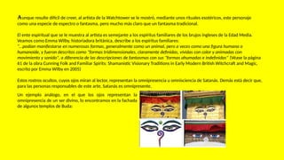 Aunque resulte difícil de creer, al artista de la Watchtower se le mostró, mediante unos rituales esotéricos, este personaje
como una especie de espectro o fantasma, pero mucho más claro que un fantasma tradicional.
El ente espiritual que se le muestra al artista es semejante a los espíritus familiares de los brujos ingleses de la Edad Media.
Veamos como Emma Wilby, historiadora británica, describe a los espíritus familiares:
“…podían manifestarse en numerosas formas, generalmente como un animal, pero a veces como una figura humana o
humanoide, y fueron descritos como "formas tridimensionales, claramente definidas, vívidas con color y animadas con
movimiento y sonido", a diferencia de las descripciones de fantasmas con sus "formas ahumadas e indefinidas" (Véase la página
61 de la obra Cunning Folk and Familiar Spirits: Shamanistic Visionary Traditions in Early Modern British Witchcraft and Magic,
escrito por Emma Wilby en 2005)
Estos rostros ocultos, cuyos ojos miran al lector, representan la omnipresencia u omnisciencia de Satanás. Demás está decir que,
para las personas responsables de este arte, Satanás es omnipresente.
Un ejemplo análogo, en el que los ojos representan la
omnipresencia de un ser divino, lo encontramos en la fachada
de algunos templos de Buda:
 