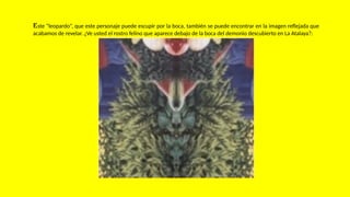 Este “leopardo”, que este personaje puede escupir por la boca, también se puede encontrar en la imagen reflejada que
acabamos de revelar. ¿Ve usted el rostro felino que aparece debajo de la boca del demonio descubierto en La Atalaya?:
 