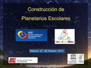 Construcción de
Planetarios Escolares




   Maturín, 27, 28 Febrero 2013
 
