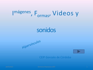 Imágenes, Formas, Videos y
sonidos
CEIP Gonzalo de Córdoba
18/03/2022 Seminario Powerpoint 2007 1
 