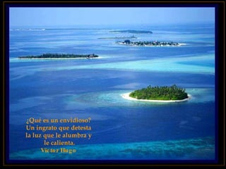 ¿Qué es un envidioso?  Un ingrato que detesta  la luz que le alumbra y  le calienta. Víctor Hugo   