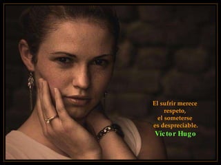 El sufrir merece  respeto,  el someterse  es despreciable. Víctor Hugo 